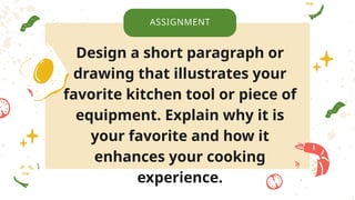 Design a short paragraph or
drawing that illustrates your
favorite kitchen tool or piece of
equipment. Explain why it is
your favorite and how it
enhances your cooking
experience.
ASSIGNMENT
 