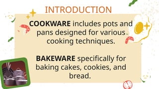 COOKWARE includes pots and
pans designed for various
cooking techniques.
BAKEWARE specifically for
baking cakes, cookies, and
bread.
INTRODUCTION
 