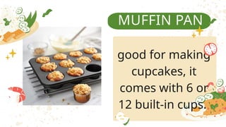 MUFFIN PAN
good for making
cupcakes, it
comes with 6 or
12 built-in cups.
 