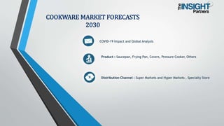 COVID-19 Impact and Global Analysis
Product : Saucepan, Frying Pan, Covers, Pressure Cooker, Others
Distribution Channel : Super Markets and Hyper Markets , Specialty Store
COOKWARE MARKET FORECASTS
2030
 