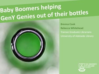 Baby Boomers helping  GenY Genies out of their bottles Brenna Cook  Rebecca Whitehead Trainee Graduate Librarians University of Adelaide Library  