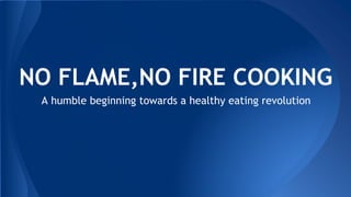 NO FLAME,NO FIRE COOKING 
A humble beginning towards a healthy eating revolution 
 