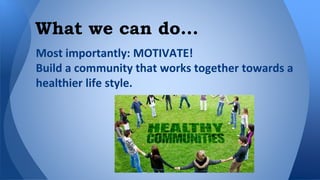 What we can do... 
Most importantly: MOTIVATE! 
Build a community that works together towards a 
healthier life style. 
 