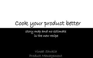 Vineet ShuklaProduct Management 
Cook your product better 
story map and no estimate 
is the new recipe  