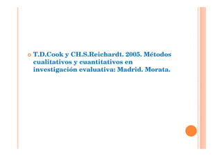 T.D.Cook y CH.S.Reichardt. 2005. Métodos
cualitativos y cuantitativos en
investigación evaluativa: Madrid. Morata.
 