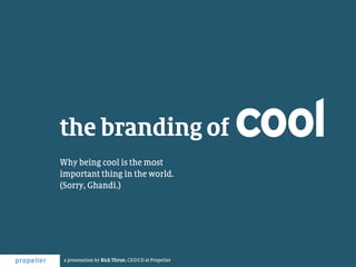 the branding of                                     cool
Why being cool is the most
important thing in the world.
(Sorry, Ghandi.)




 a presenation by Rick Thrun, CEO/CD at Propeller
 