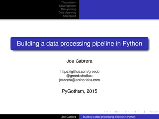 The problem
Data ingestion
Data parsing
Data cleansing
Scaling out
Building a data processing pipeline in Python
Joe Cabrera
https://github.com/greedo
@greedoshotlast
jcabrera@eminorlabs.com
PyGotham, 2015
Joe Cabrera Building a data processing pipeline in Python
 