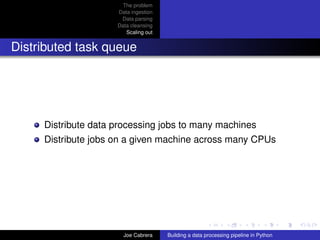 The problem
Data ingestion
Data parsing
Data cleansing
Scaling out
Distributed task queue
Distribute data processing jobs to many machines
Distribute jobs on a given machine across many CPUs
Joe Cabrera Building a data processing pipeline in Python
 