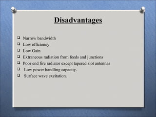 Disadvantages
 Narrow bandwidth
 Low efficiency
 Low Gain
 Extraneous radiation from feeds and junctions
 Poor end fire radiator except tapered slot antennas
 Low power handling capacity.
 Surface wave excitation.
 