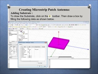 Creating Microstrip Patch Antenna:
Adding Substrate :
To draw the Substrate, click on the toolbar. Then draw a box by
filling the following data as shown below.
 