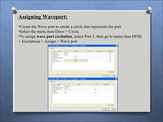 Assigning Waveport:
•Create the Wave port to create a circle that represents the port
•Select the menu item Draw > Circle,
•To assign wave port excitation, select Port 1, then go to menu item HFSS
> Excitations > Assign > Wave port
 