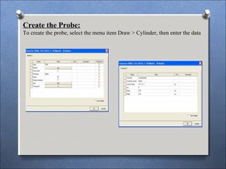 Create the Probe:
To create the probe, select the menu item Draw > Cylinder, then enter the data
 