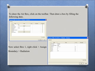To draw the Air Box, click on the toolbar. Then draw a box by filling the
following data .
Now select Box 1, right click > Assign
Boundary > Radiation
 