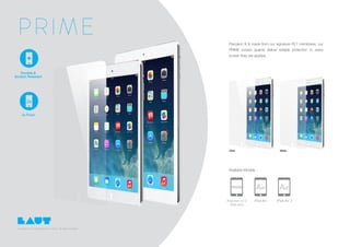 Screen Guard
Included
PRIME
Copyright LAUT International Ltd, 2015. All rights reserved..
Clear Matte
2x
Precision fit & made from our signature PET membrane, our
PRIME screen guards deliver reliable protection to every
screen they are applied.
Durable &
Scratch Resistant
2x Front
Available Models :
 