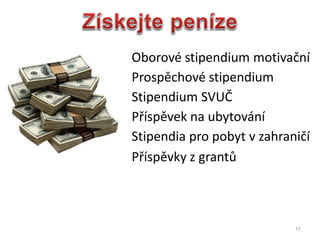 11
? Oborov stipendium motiva?n
? Prospchov stipendium
? Stipendium SVU?
? P?spvek na ubytovn
? Stipendia pro pobyt v zahrani?
? P?spvky z grant?
 