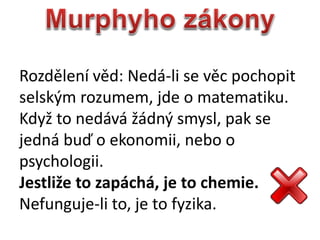 Rozdlen vd: Ned-li se vc pochopit
selsk?m rozumem, jde o matematiku.
Kdy? to nedv ?dn? smysl, pak se
jedn bu? o ekonomii, nebo o
psychologii.
Jestli?e to zapch, je to chemie.
Nefunguje-li to, je to fyzika.
 