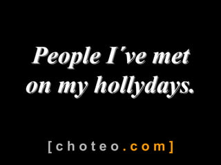 People I´ve met 
 People I 
         ´ 
on my hollydays. 

  [ c h o t e o . c o m ]