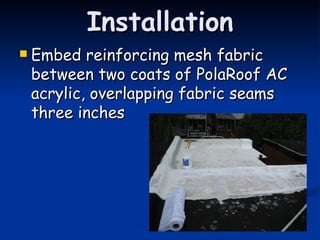 Installation Embed reinforcing mesh fabric between two coats of PolaRoof AC acrylic, overlapping fabric seams three inches 