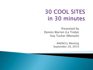30 COOL SITES in 30 minutes Presented by  Dennis Warren (La Trobe)  Kay Tucker (Monash) ANZACLL Meeting September 29, 2010 