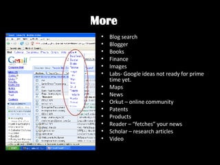 More Blog search Blogger Books Finance Images Labs- Google ideas not ready for prime time yet. Maps News Orkut – online community Patents Products Reader – “fetches” your news Scholar – research articles Video 