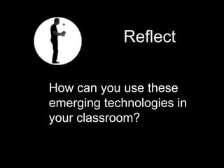 How can you use these emerging technologies in your classroom? Reflect 
