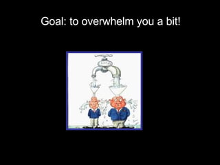 Goal: to overwhelm you a bit! 