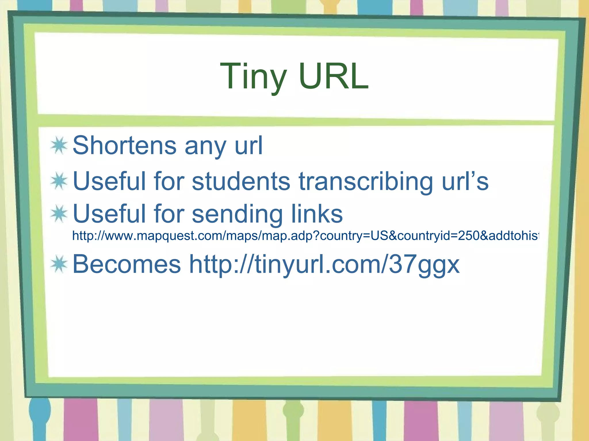 Tiny URL Shortens any url Useful for students transcribing url’s Useful for sending links http://www.mapquest.com/maps/map.adp?country=US&countryid=250&addtohistory=&address=1600+pennsylvania+ave&city=washington&state=DC&zipcode=&submit=Get+Map Becomes http://tinyurl.com/37ggx