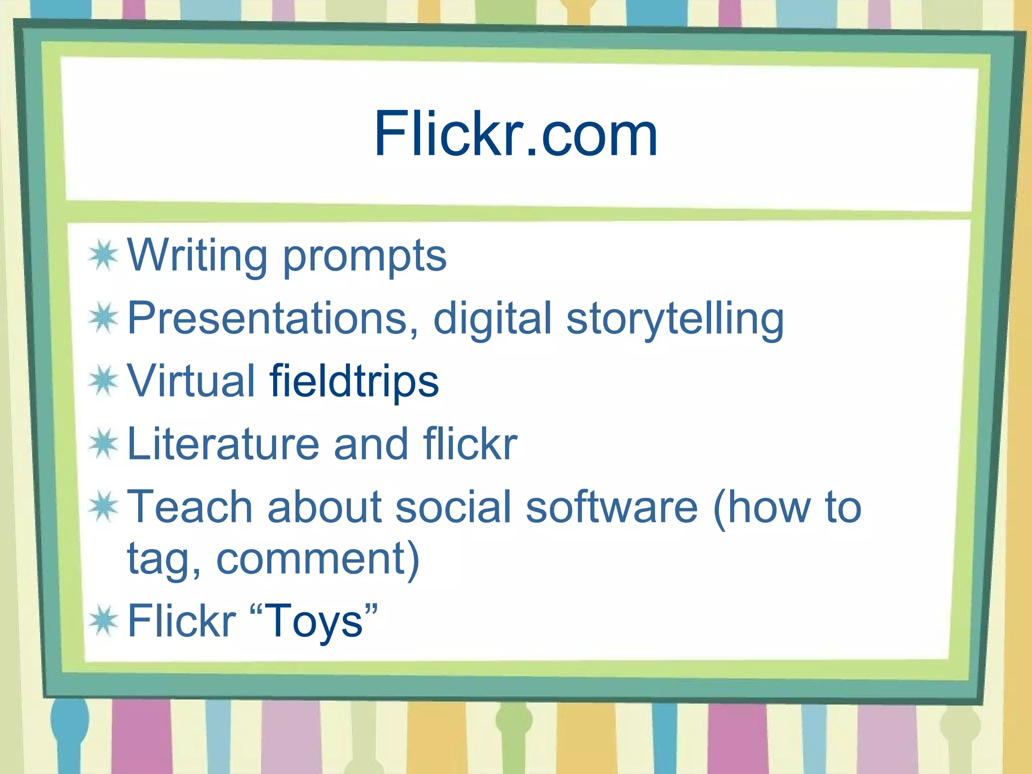 Flickr .com Writing prompts Presentations, digital storytelling Virtual fieldtrips Literature and flickr Teach about social software (how to tag, comment) Flickr “ Toys ”