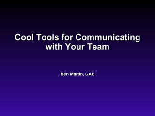 Cool Tools for Communicating with Your Team Ben Martin, CAE 