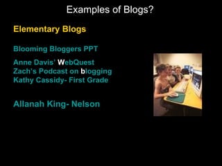 Examples of Blogs? Elementary Blogs Blooming  Bloggers  PPT Anne Davis’  WebQuest Zach’s  Podcast  on  blogging Kathy Cassidy- First Grade  Allanah  King- Nelson 
