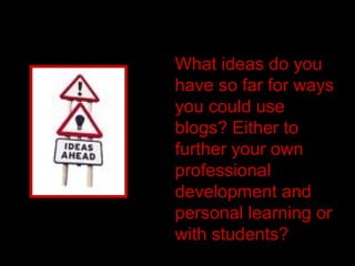 What ideas do you have so far for ways you could use blogs? Either to further your own professional development and personal learning or with students? 