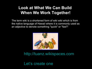 Look at What We Can Build  When We Work Together! The term wiki is a shortened form of wiki wiki which is from the native language of Hawaii where it is commonly used as an adjective to denote something "quick" or "fast"! http://tuanz.wikispaces.com Let’s create one 