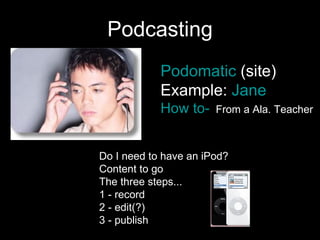 Podcasting Do I need to have an iPod?  Content to go  The three steps...  1 - record 2 - edit(?) 3 - publish Podomatic  (site) Example:  Jane How to-     From a Ala. Teacher 