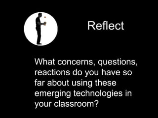 What concerns, questions, reactions do you have so far about using these emerging technologies in your classroom? Reflect 