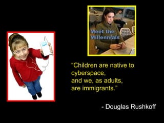 “ Children are native to cyberspace,  and we, as adults,  are immigrants.” - Douglas Rushkoff 