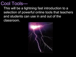 Cool Tools--- This will be a lightning fast introduction to a selection of powerful online tools that teachers and students can use in and out of the classroom. 