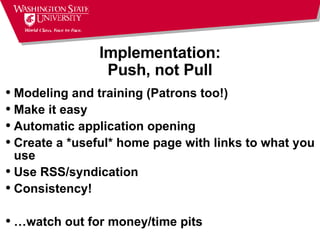 Implementation: Push, not Pull Modeling and training (Patrons too!) Make it easy Automatic application opening Create a *useful* home page with links to what you use Use RSS/syndication  Consistency! …watch out for money/time pits 