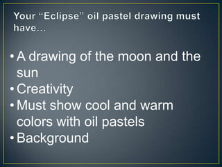 • A drawing of the moon and the
  sun
• Creativity
• Must show cool and warm
  colors with oil pastels
• Background
 