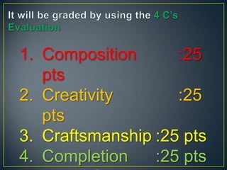 1. Composition      :25
   pts
2. Creativity       :25
   pts
3. Craftsmanship :25 pts
4. Completion    :25 pts
 