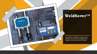 WeldSaver™
COOLANT CONTROL AND LEAK
DETECTION FOR AUTOMOTIVE
ROBOTIC WELDING SYSTEMS
 