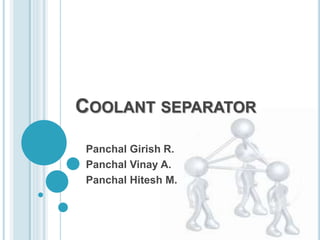COOLANT SEPARATOR 
Panchal Girish R. 
Panchal Vinay A. 
Panchal Hitesh M. 
 