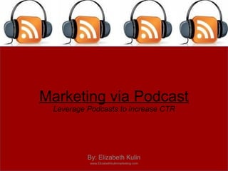 Marketing via Podcast Leverage Podcasts to increase CTR By: Elizabeth Kulin www.Elizabethkulinmarketing.com 