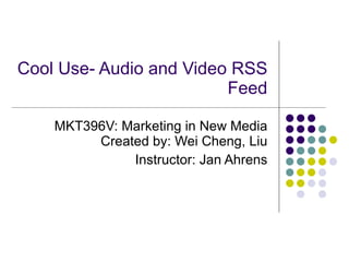 Cool Use- Audio and Video RSS Feed MKT396V:  Marketing in New Media Created by: Wei Cheng, Liu Instructor: Jan Ahrens 
