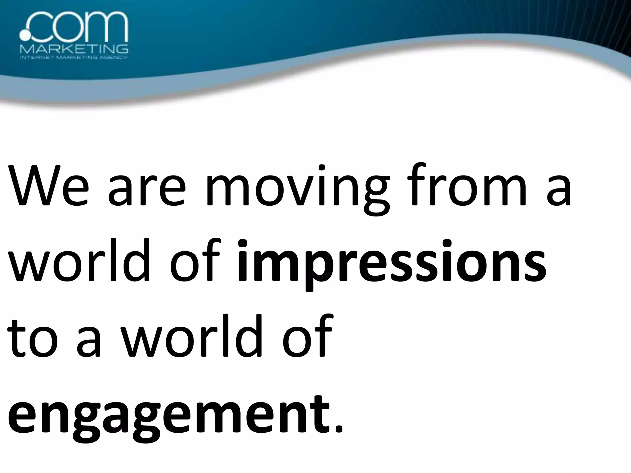 We are moving from a world of impressions to a world of engagement. 