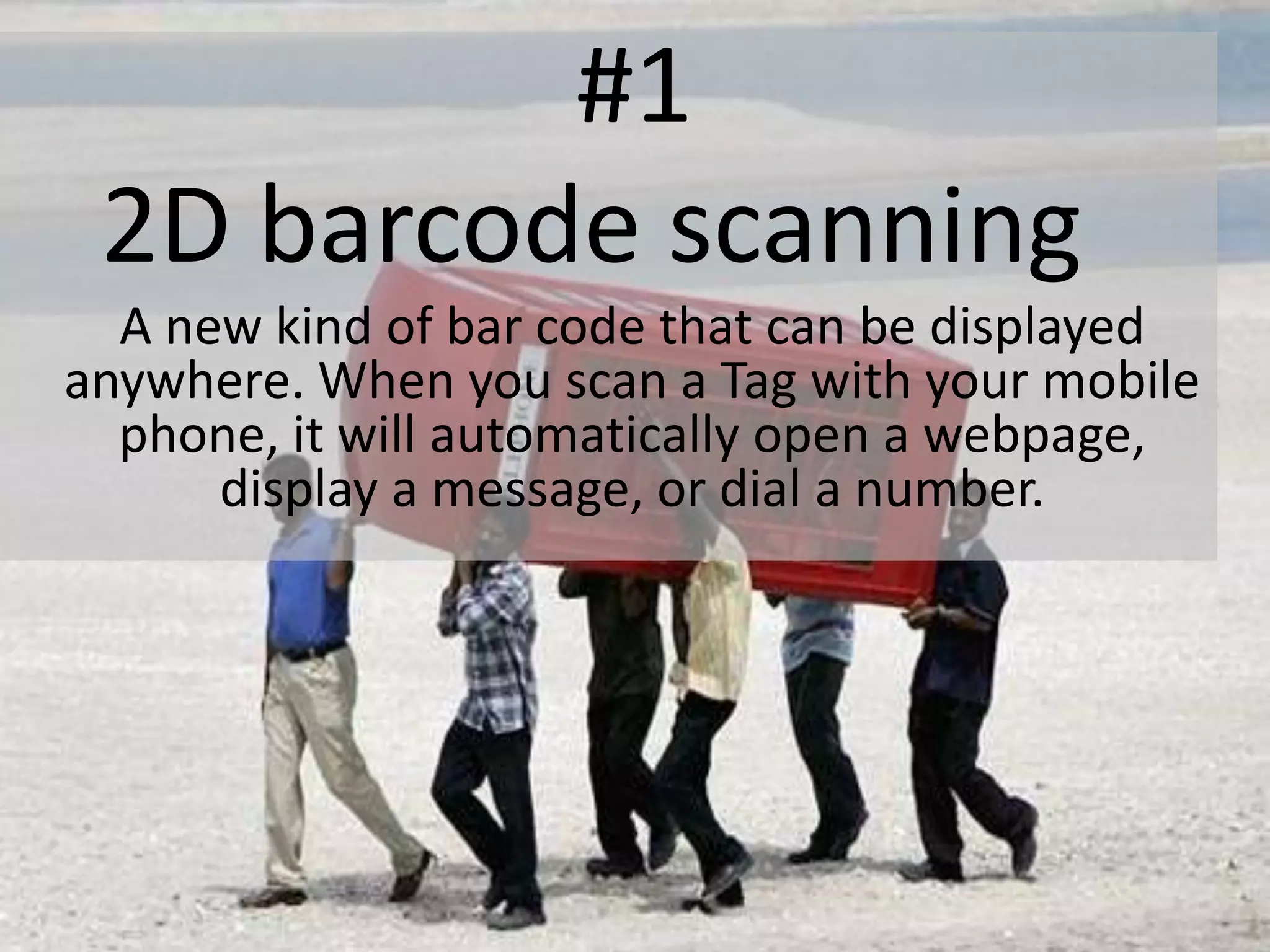  #12D barcode scanning A new kind of bar code that can be displayed anywhere. When you scan a Tag with your mobile phone, it will automatically open a webpage, display a message, or dial a number.