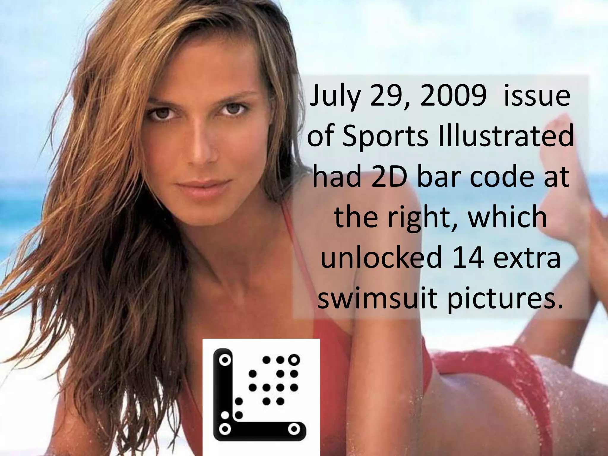 July 29, 2009  issue of Sports Illustrated had 2D bar code at the right, which unlocked 14 extra swimsuit pictures.