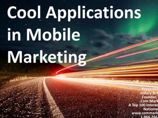 Cool Applications in Mobile Marketing,[object Object],Presented by:,[object Object],Hillary Bressler,[object Object],Founder, CEO,[object Object],.Com Marketing,[object Object],A Top 100 Interactive Agency Nationwide,[object Object],www.commarketing.com,[object Object], 1.866.266.6584,[object Object]