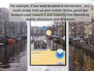 For example, if you were to stand in Amsterdam , you could simply hold up your mobile device, point the Holland-Layer towa...