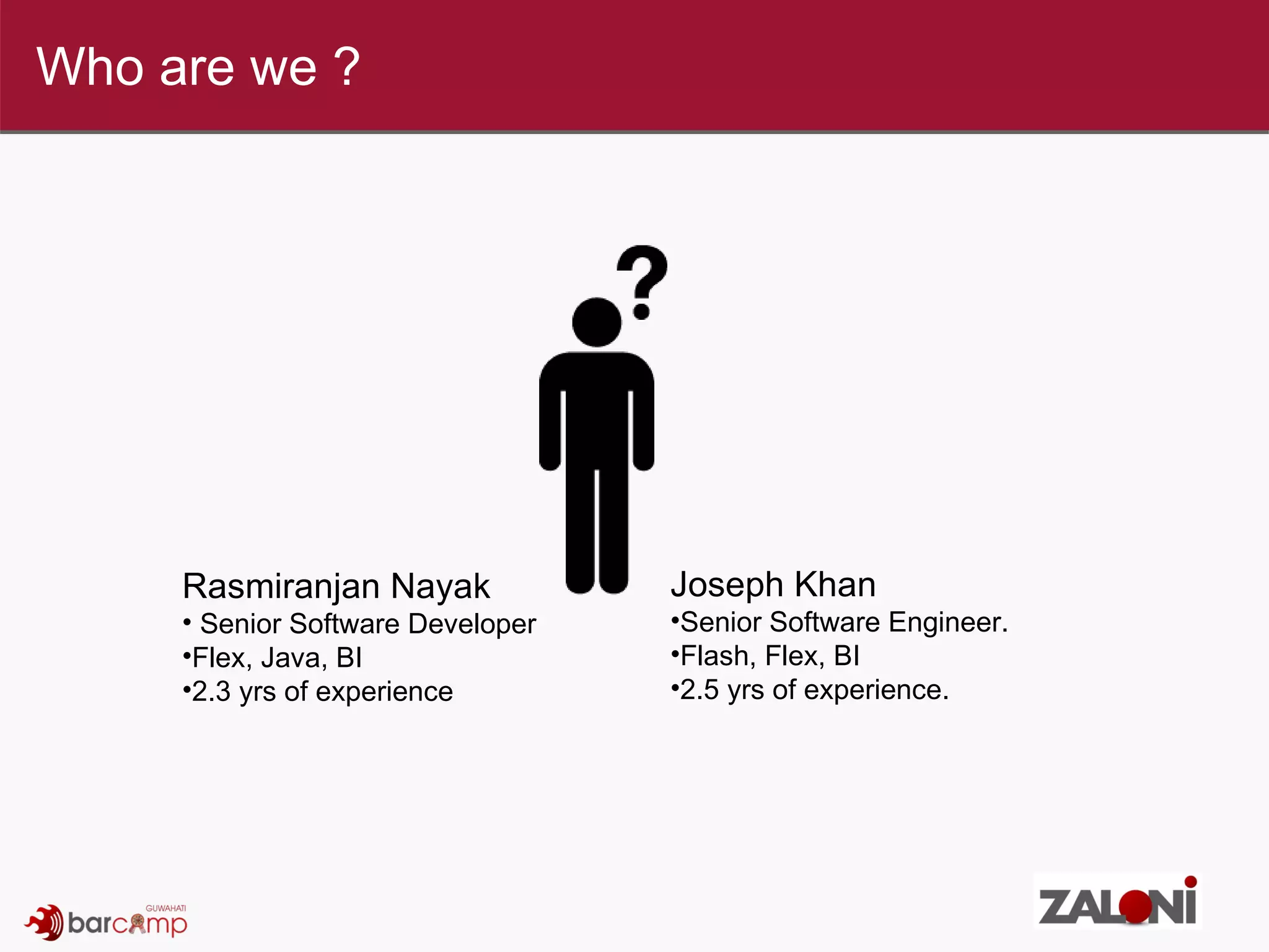 Joseph Khan Senior Software Engineer. Flash, Flex, BI 2.5 yrs of experience. Who are we ? Rasmiranjan Nayak Senior Software Developer Flex, Java, BI 2.3 yrs of experience 