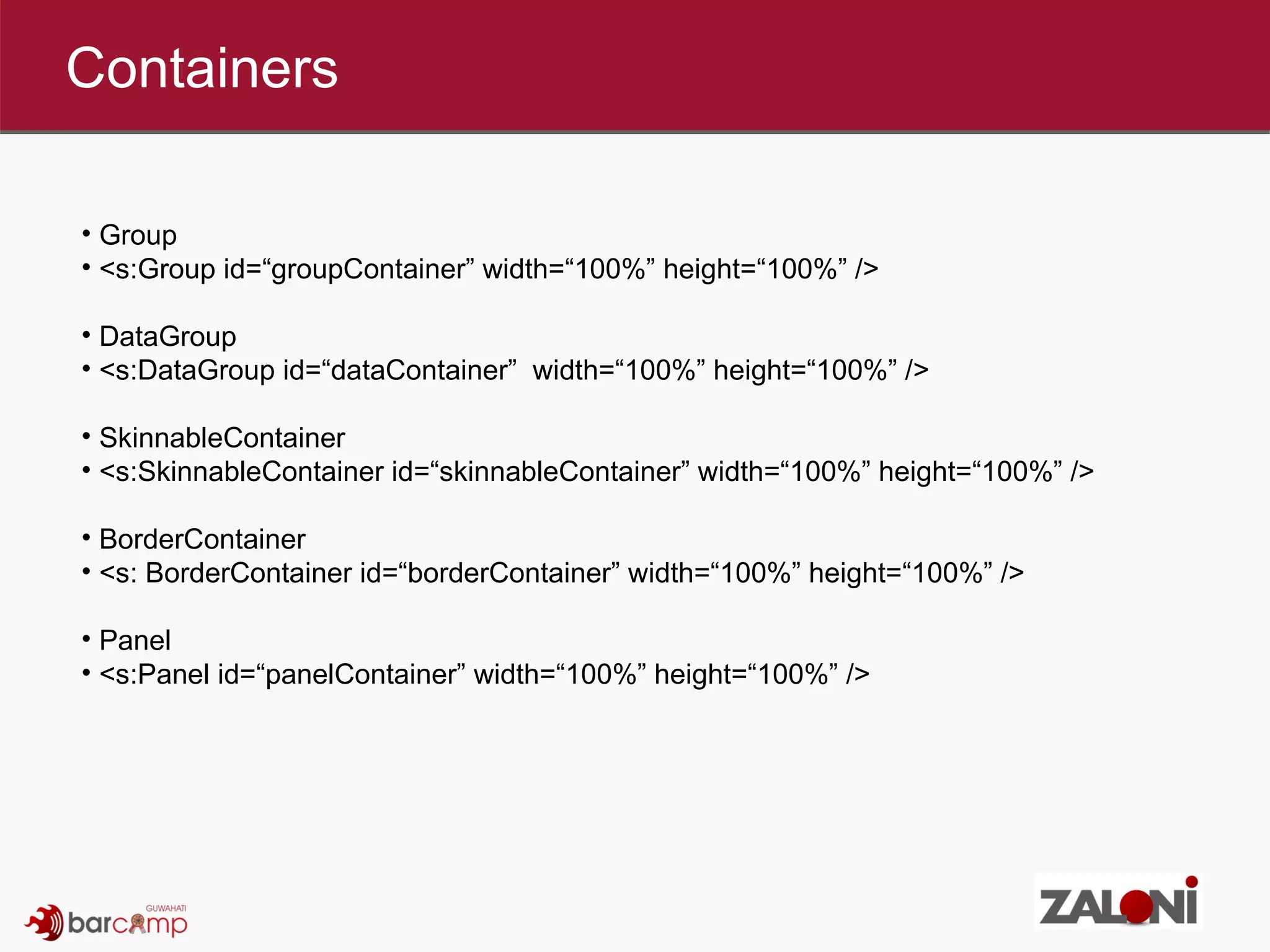 Containers  Group <s:Group id=“groupContainer” width=“100%” height=“100%” /> DataGroup <s:DataGroup id=“dataContainer”  width=“100%” height=“100%” /> SkinnableContainer <s:SkinnableContainer id=“skinnableContainer” width=“100%” height=“100%” /> BorderContainer <s: BorderContainer id=“borderContainer” width=“100%” height=“100%” /> Panel <s:Panel id=“panelContainer” width=“100%” height=“100%” /> 